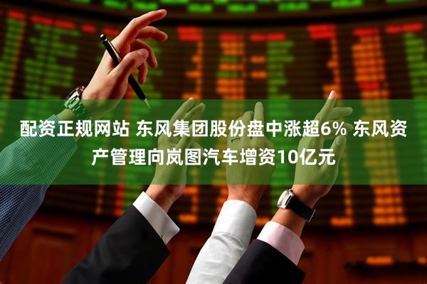 配资正规网站 东风集团股份盘中涨超6% 东风资产管理向岚图汽车增资10亿元