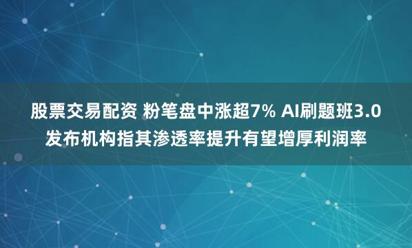 股票交易配资 粉笔盘中涨超7% AI刷题班3.0发布机构指其渗透率提升有望增厚利润率