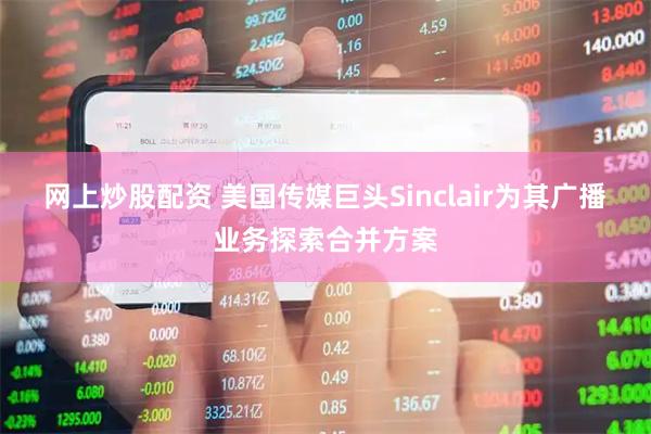 网上炒股配资 美国传媒巨头Sinclair为其广播业务探索合并方案
