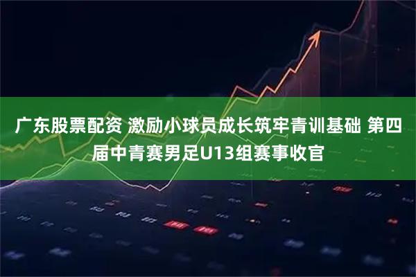 广东股票配资 激励小球员成长筑牢青训基础 第四届中青赛男足U13组赛事收官