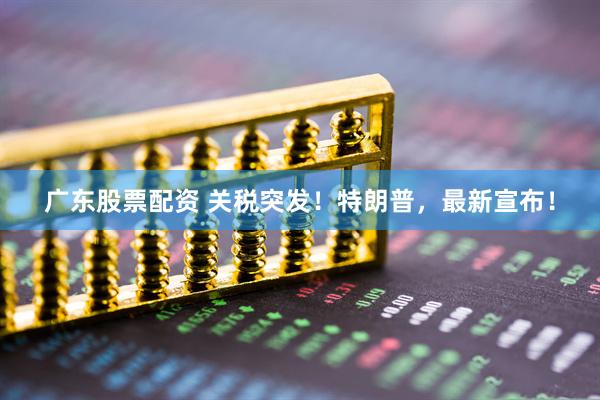 广东股票配资 关税突发！特朗普，最新宣布！