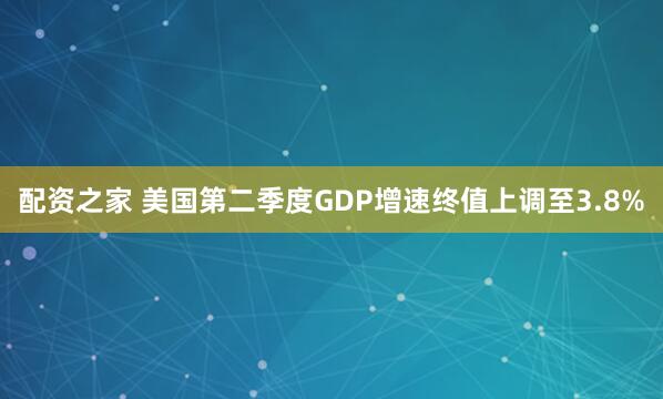 配资之家 美国第二季度GDP增速终值上调至3.8%