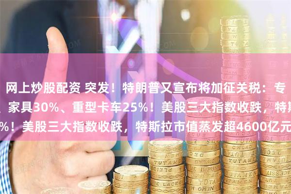 网上炒股配资 突发！特朗普又宣布将加征关税：专利及品牌药品100%、家具30%、重型卡车25%！美股三大指数收跌，特斯拉市值蒸发超4600亿元