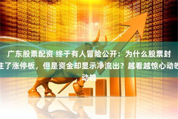 广东股票配资 终于有人冒险公开：为什么股票封住了涨停板，但是资金却显示净流出？越看越惊心动魄