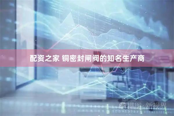 配资之家 铜密封闸阀的知名生产商