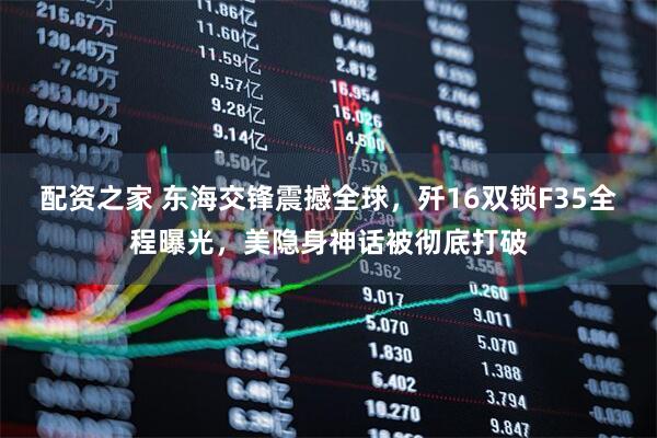 配资之家 东海交锋震撼全球，歼16双锁F35全程曝光，美隐身神话被彻底打破