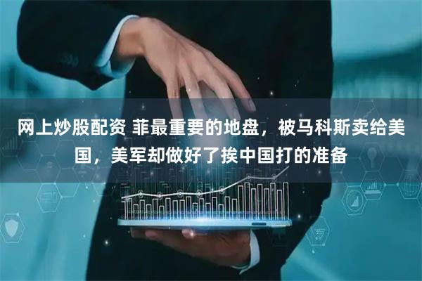 网上炒股配资 菲最重要的地盘，被马科斯卖给美国，美军却做好了挨中国打的准备