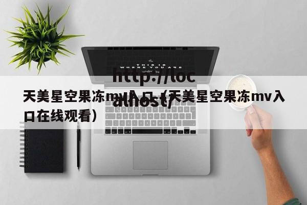 天美星空果冻mv入口(天美星空果冻mv入口在线观看)
